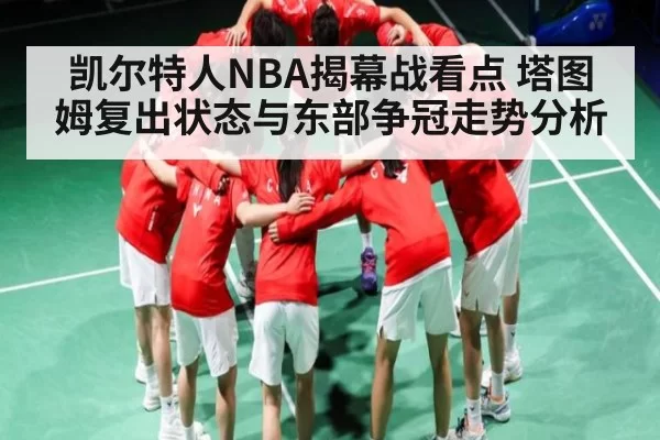 凯尔特人NBA揭幕战看点 塔图姆复出状态与东部争冠走势分析